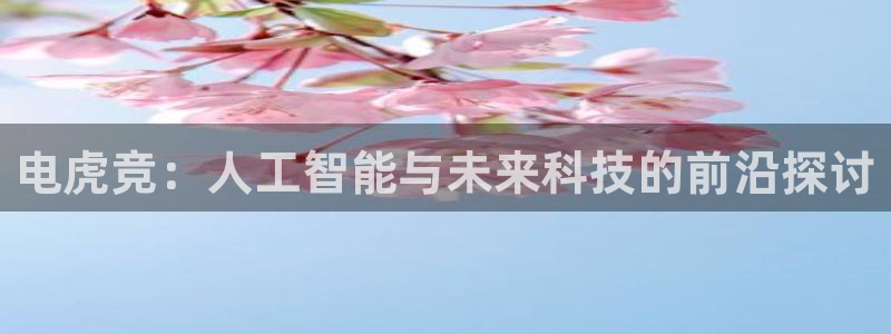 必赢电竞：电虎竞：人工智能与未来科技的前沿探讨